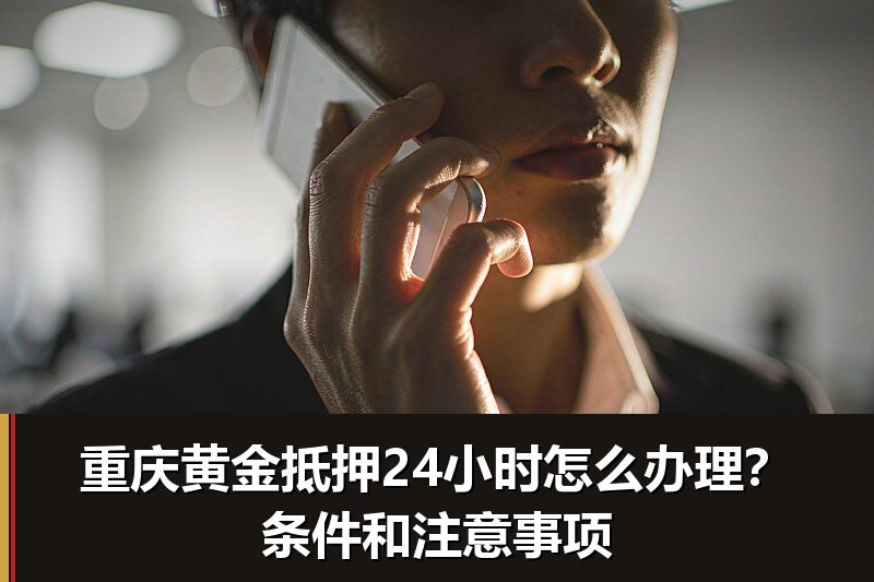 重庆黄金抵押24小时怎么办理？条件和注意事项