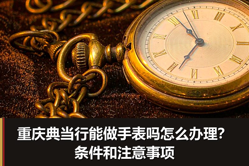 重庆典当行能做手表吗怎么办理？条件和注意事项