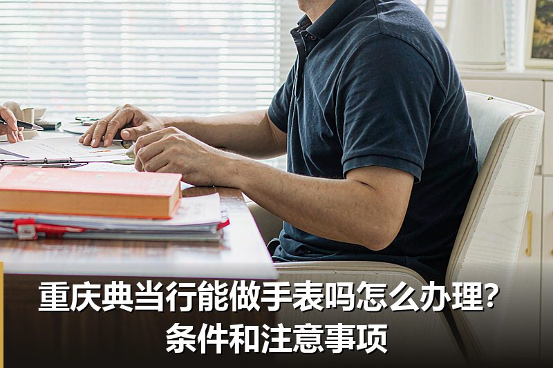 重庆典当行能做手表吗怎么办理？条件和注意事项