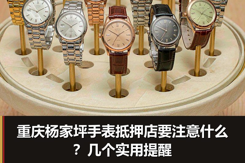 重庆杨家坪手表抵押店要注意什么？几个实用提醒