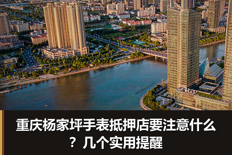 重庆杨家坪手表抵押店要注意什么？几个实用提醒