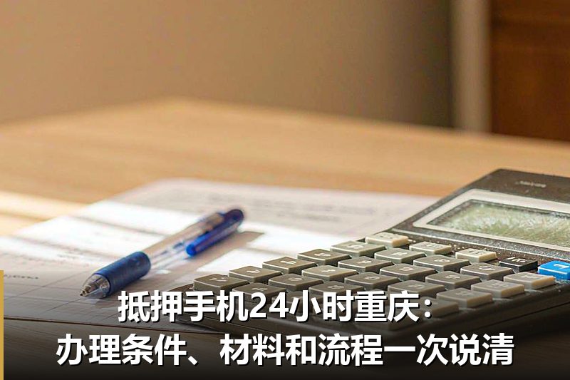 抵押手机24小时重庆：办理条件、材料和流程一次说清