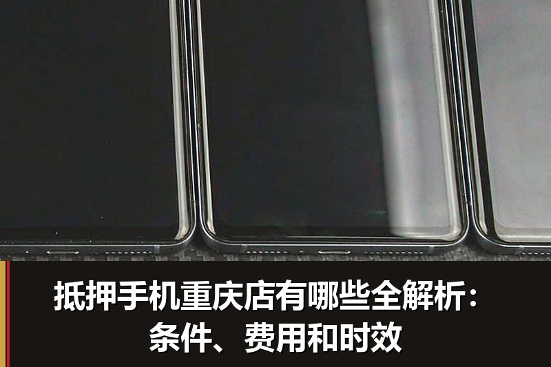 抵押手机重庆店有哪些全解析:条件、费用和时效 抵押手机重庆店有哪些全解析:条件、费用和时效