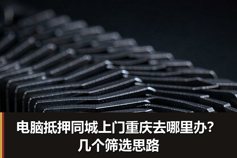 电脑抵押同城上门重庆去哪里办?几个筛选思路 电脑抵押同城上门重庆去哪里办?几个筛选思路