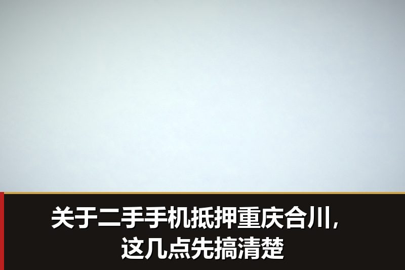 关于二手手机抵押重庆合川,这几点先搞清楚 关于二手手机抵押重庆合川,这几点先搞清楚