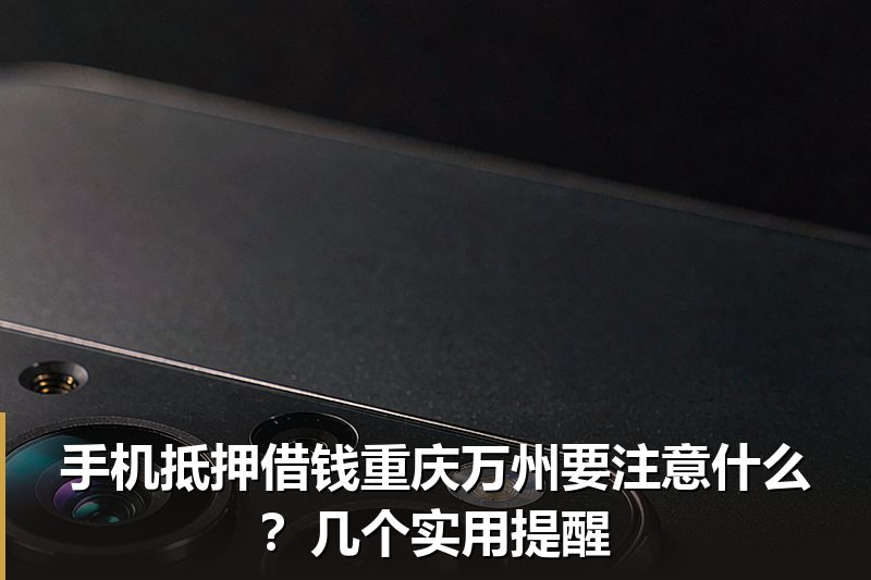手机抵押借钱重庆万州要注意什么？几个实用提醒