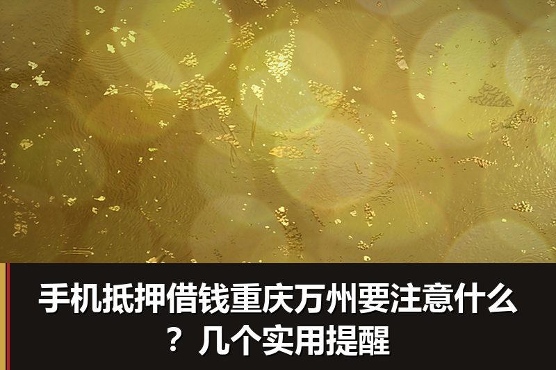 手机抵押借钱重庆万州要注意什么？几个实用提醒