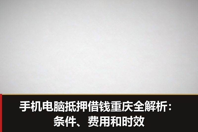 手机电脑抵押借钱重庆全解析：条件、费用和时效