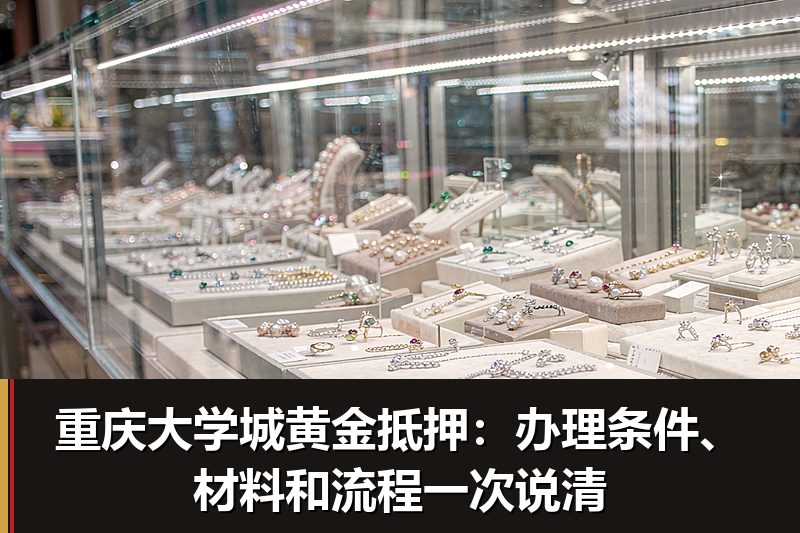 重庆大学城黄金抵押:办理条件、材料和流程一次说清 重庆大学城黄金抵押:办理条件、材料和流程一次说清