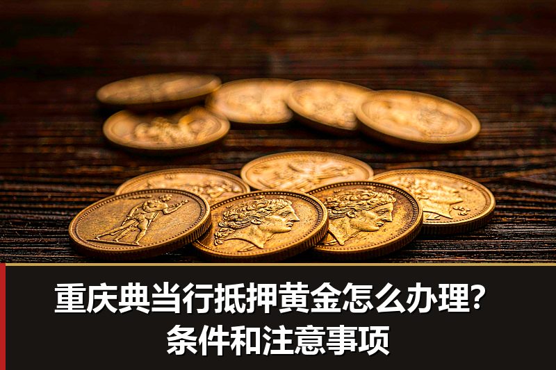 重庆典当行抵押黄金怎么办理?条件和注意事项 重庆典当行抵押黄金怎么办理?条件和注意事项
