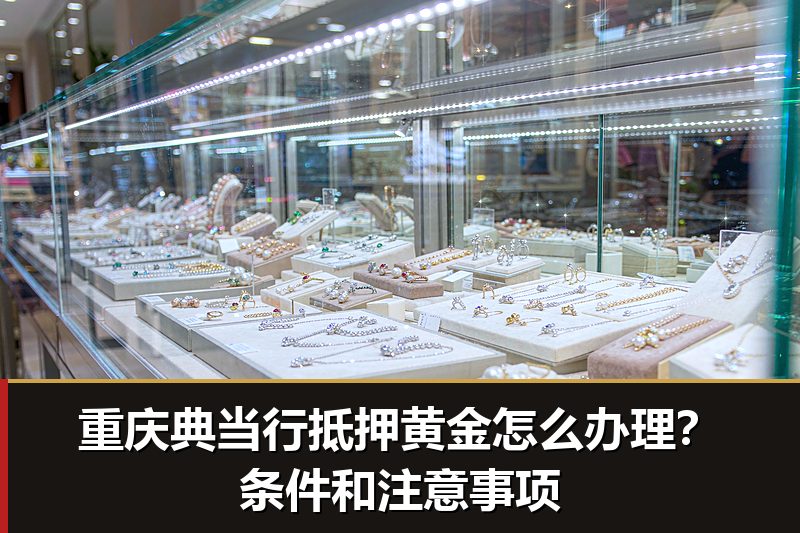 重庆典当行抵押黄金怎么办理?条件和注意事项 重庆典当行抵押黄金怎么办理?条件和注意事项