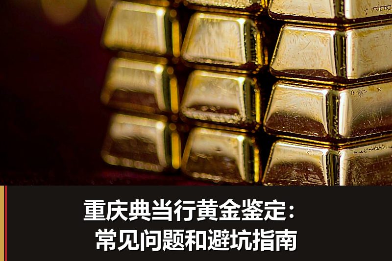 重庆典当行黄金鉴定:常见问题和避坑指南 重庆典当行黄金鉴定:常见问题和避坑指南