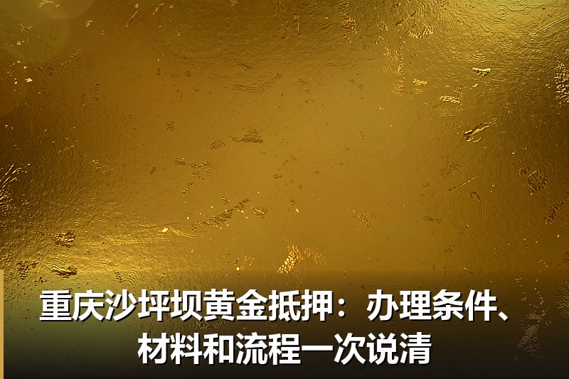 重庆沙坪坝黄金抵押:办理条件、材料和流程一次说清 重庆沙坪坝黄金抵押:办理条件、材料和流程一次说清