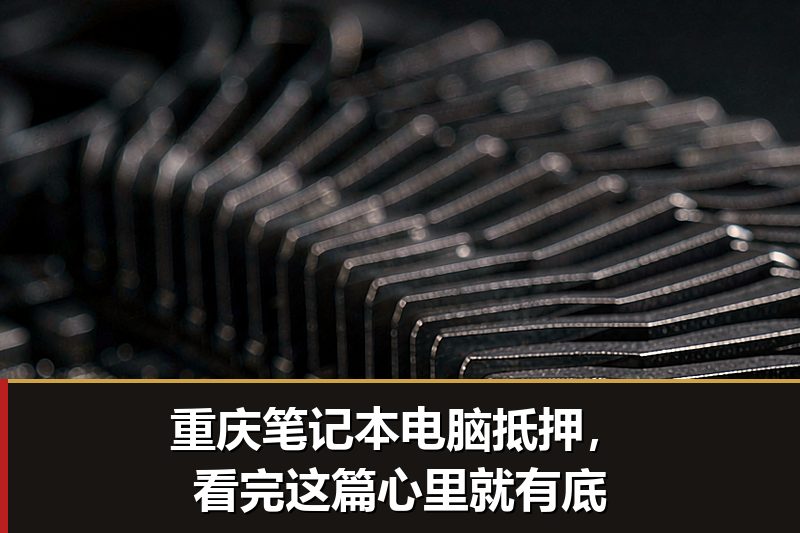 重庆笔记本电脑抵押，看完这篇心里就有底