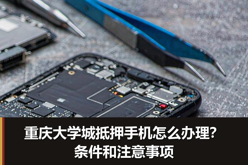 重庆大学城抵押手机怎么办理?条件和注意事项 重庆大学城抵押手机怎么办理?条件和注意事项