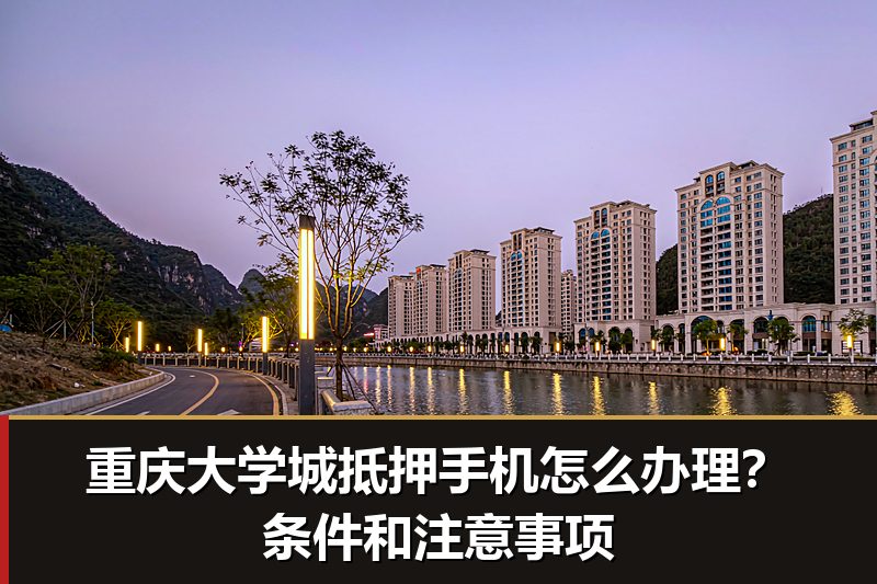 重庆大学城抵押手机怎么办理?条件和注意事项 重庆大学城抵押手机怎么办理?条件和注意事项