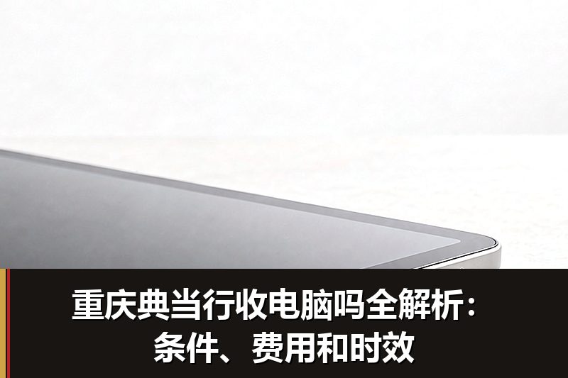 重庆典当行收电脑吗全解析:条件、费用和时效 重庆典当行收电脑吗全解析:条件、费用和时效