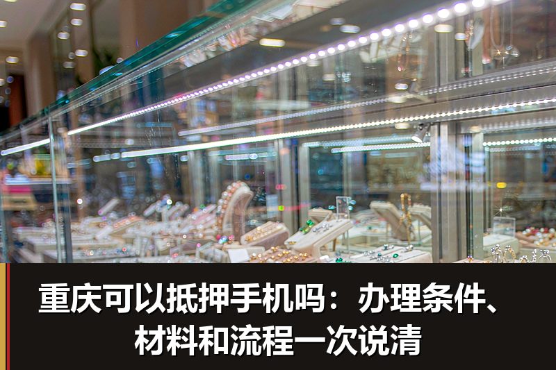 重庆可以抵押手机吗:办理条件、材料和流程一次说清 重庆可以抵押手机吗:办理条件、材料和流程一次说清