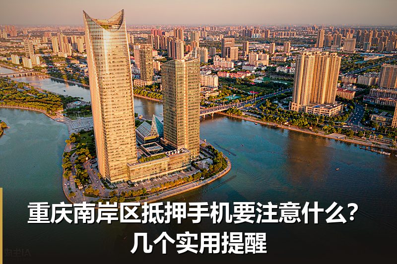 重庆南岸区抵押手机要注意什么?几个实用提醒 重庆南岸区抵押手机要注意什么?几个实用提醒