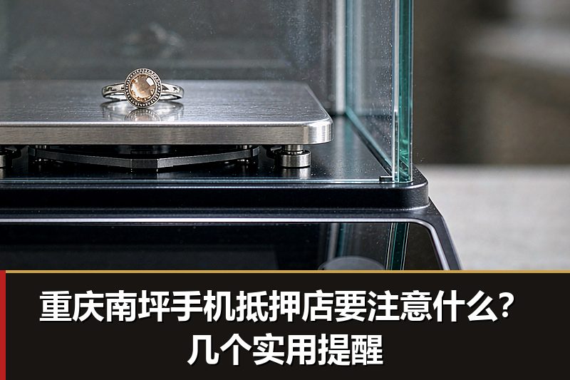 重庆南坪手机抵押店要注意什么?几个实用提醒 重庆南坪手机抵押店要注意什么?几个实用提醒