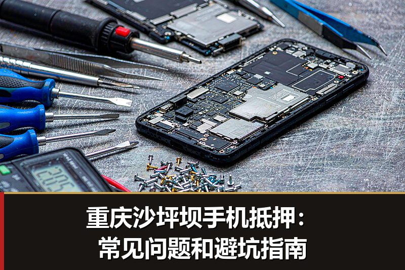 重庆沙坪坝手机抵押:常见问题和避坑指南 重庆沙坪坝手机抵押:常见问题和避坑指南