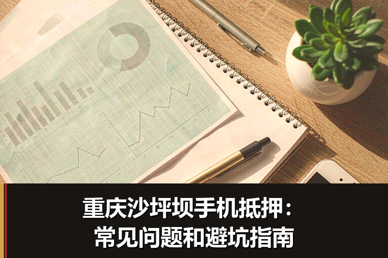 重庆沙坪坝手机抵押:常见问题和避坑指南 重庆沙坪坝手机抵押:常见问题和避坑指南