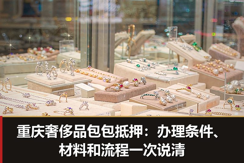 重庆奢侈品包包抵押:办理条件、材料和流程一次说清 重庆奢侈品包包抵押:办理条件、材料和流程一次说清