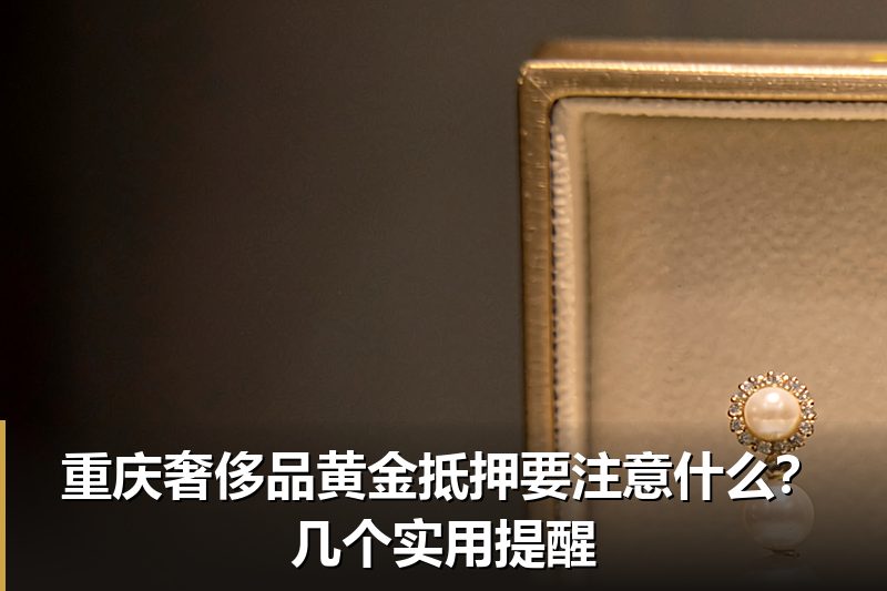 重庆奢侈品黄金抵押要注意什么?几个实用提醒 重庆奢侈品黄金抵押要注意什么?几个实用提醒
