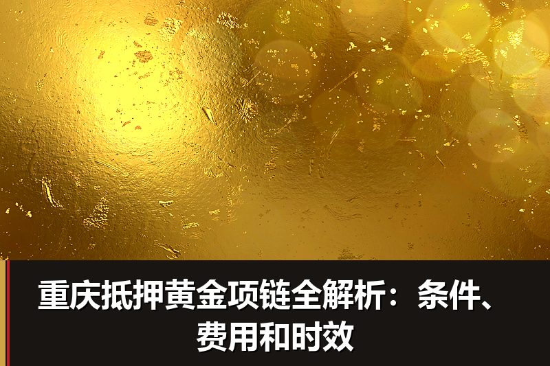 重庆抵押黄金项链全解析:条件、费用和时效 重庆抵押黄金项链全解析:条件、费用和时效