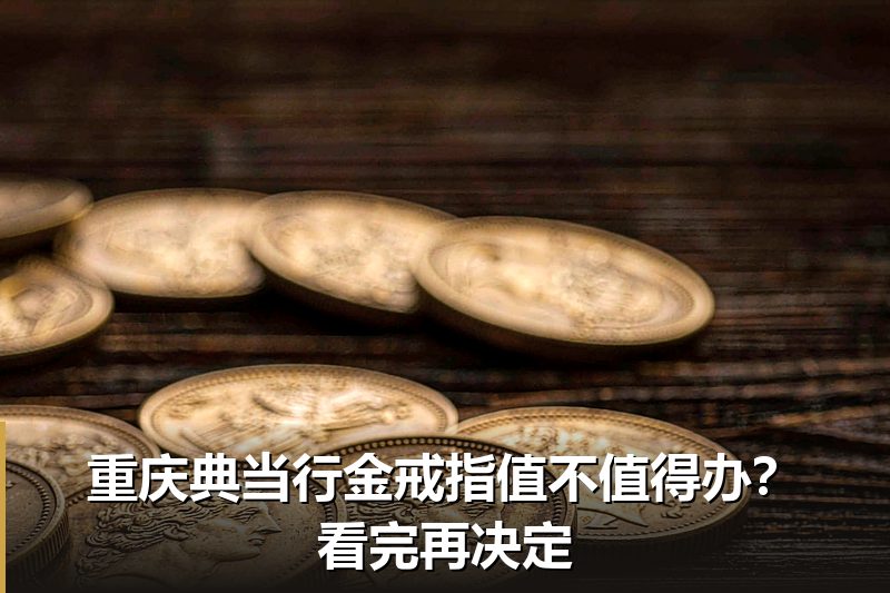 重庆典当行金戒指值不值得办?看完再决定 重庆典当行金戒指值不值得办?看完再决定