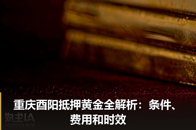 重庆酉阳抵押黄金全解析：条件、费用和时效