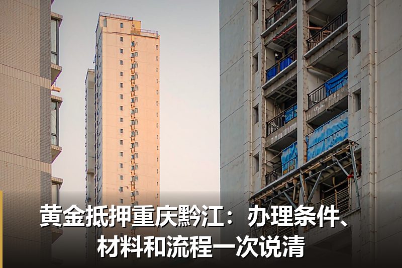 黄金抵押重庆黔江：办理条件、材料和流程一次说清