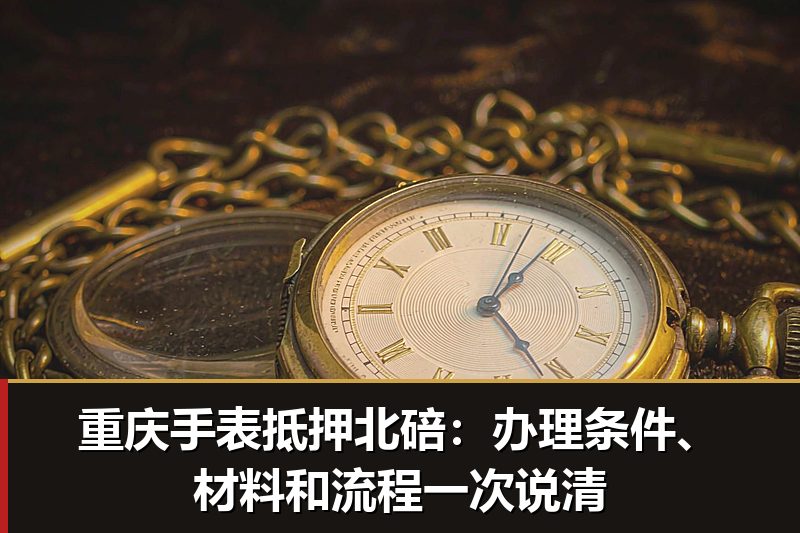 重庆手表抵押北碚:办理条件、材料和流程一次说清 重庆手表抵押北碚:办理条件、材料和流程一次说清
