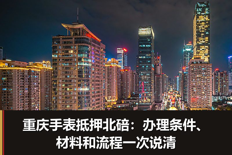重庆手表抵押北碚:办理条件、材料和流程一次说清 重庆手表抵押北碚:办理条件、材料和流程一次说清