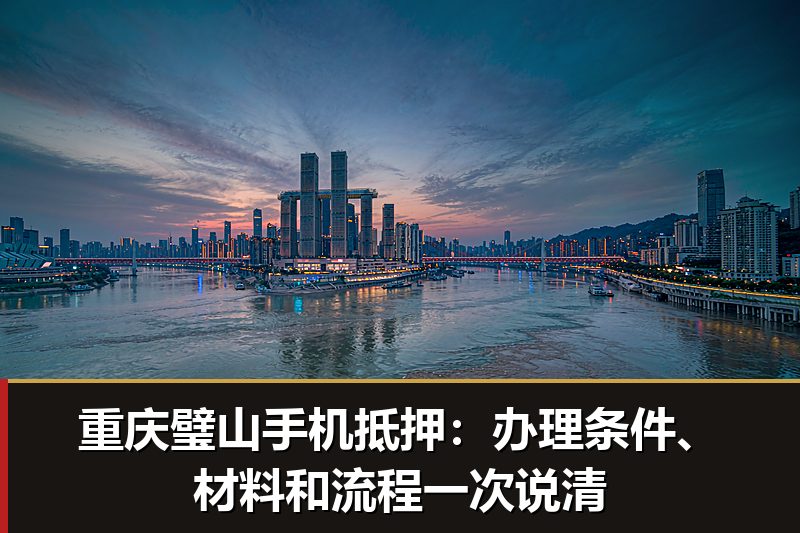 重庆璧山手机抵押:办理条件、材料和流程一次说清 重庆璧山手机抵押:办理条件、材料和流程一次说清