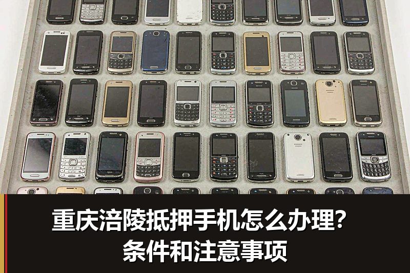 重庆涪陵抵押手机怎么办理?条件和注意事项 重庆涪陵抵押手机怎么办理?条件和注意事项