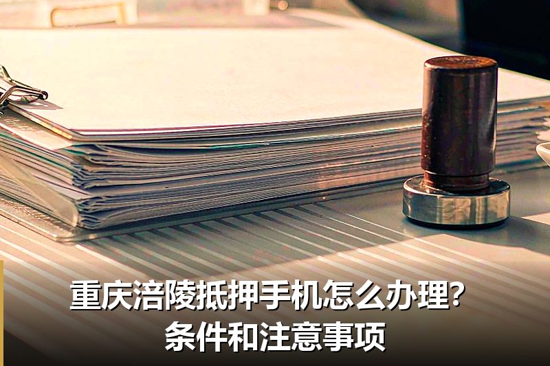 重庆涪陵抵押手机怎么办理?条件和注意事项 重庆涪陵抵押手机怎么办理?条件和注意事项