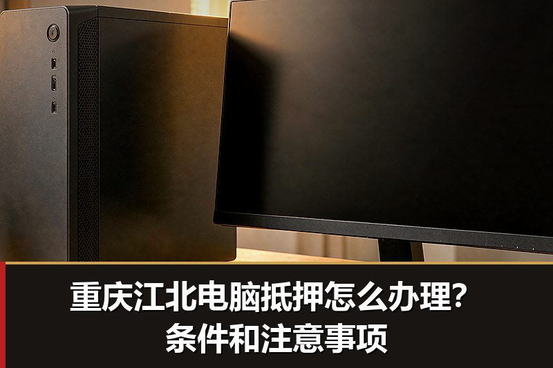 重庆江北电脑抵押怎么办理?条件和注意事项 重庆江北电脑抵押怎么办理?条件和注意事项