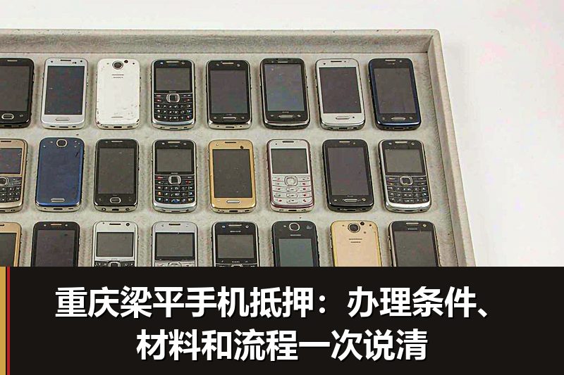 重庆梁平手机抵押:办理条件、材料和流程一次说清 重庆梁平手机抵押:办理条件、材料和流程一次说清
