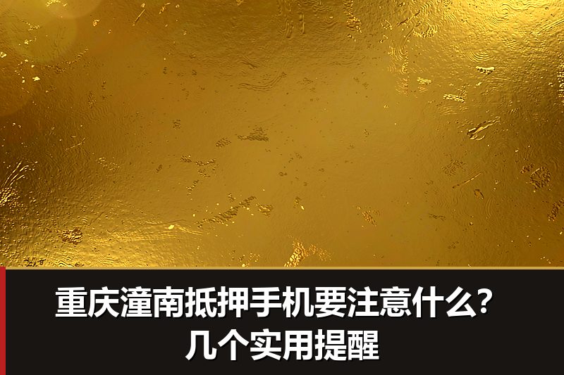 重庆潼南抵押手机要注意什么?几个实用提醒 重庆潼南抵押手机要注意什么?几个实用提醒