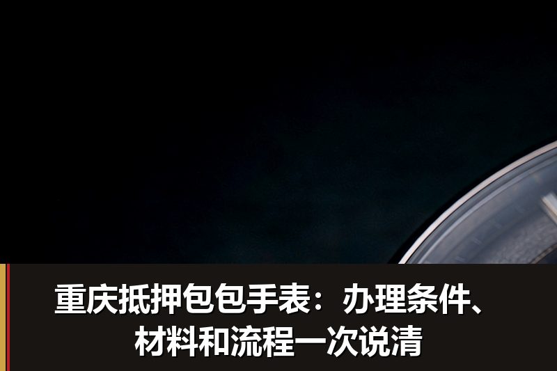 重庆抵押包包手表:办理条件、材料和流程一次说清 重庆抵押包包手表:办理条件、材料和流程一次说清