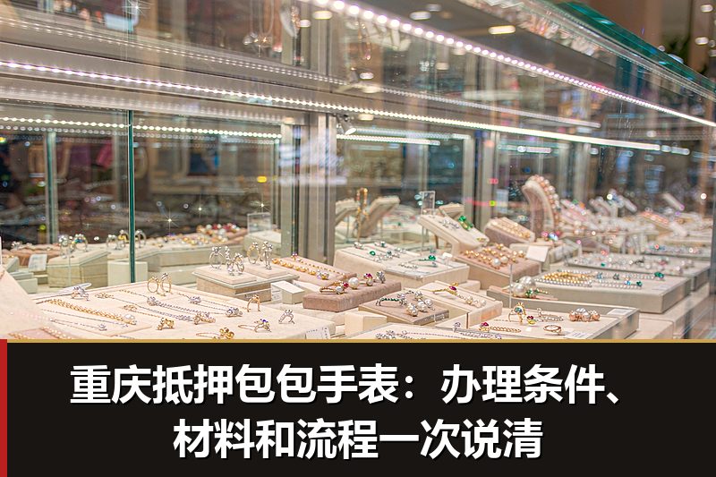 重庆抵押包包手表:办理条件、材料和流程一次说清 重庆抵押包包手表:办理条件、材料和流程一次说清