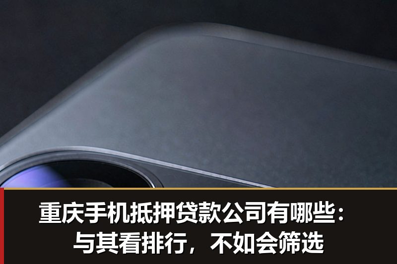 重庆手机抵押贷款公司有哪些:与其看排行,不如会筛选 重庆手机抵押贷款公司有哪些:与其看排行,不如会筛选