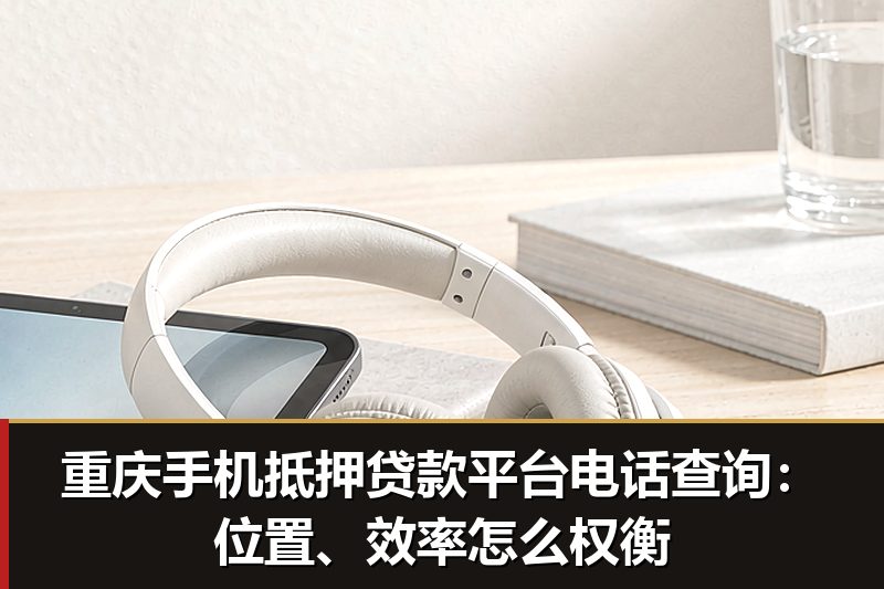 重庆手机抵押贷款平台电话查询:位置、效率怎么权衡 重庆手机抵押贷款平台电话查询:位置、效率怎么权衡