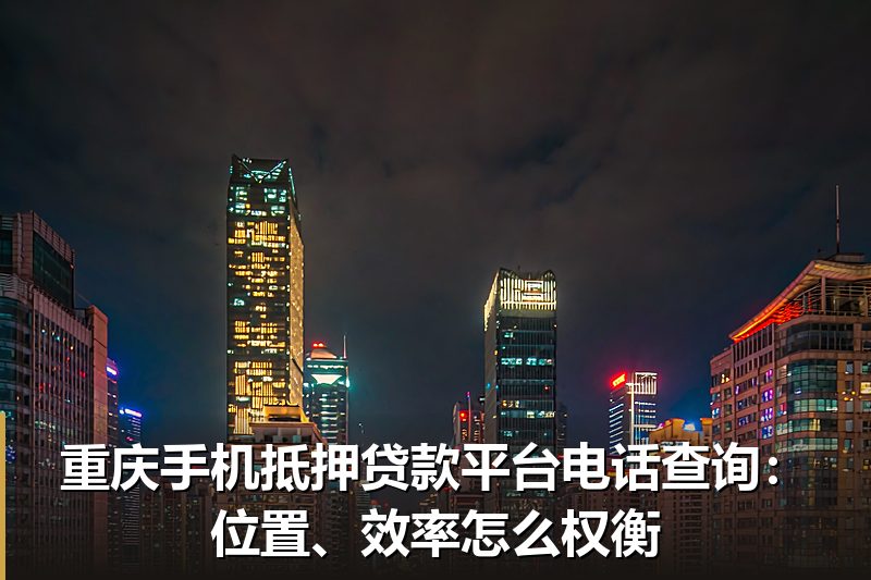 重庆手机抵押贷款平台电话查询:位置、效率怎么权衡 重庆手机抵押贷款平台电话查询:位置、效率怎么权衡
