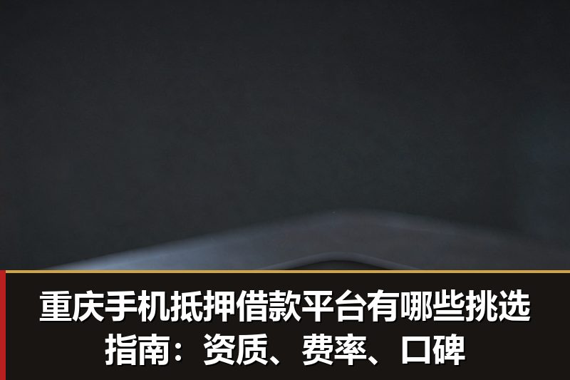 重庆手机抵押借款平台有哪些挑选指南:资质、费率、口碑 重庆手机抵押借款平台有哪些挑选指南:资质、费率、口碑
