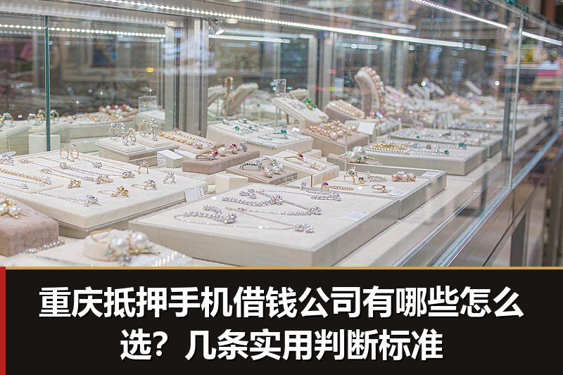 重庆抵押手机借钱公司有哪些怎么选?几条实用判断标准 重庆抵押手机借钱公司有哪些怎么选?几条实用判断标准