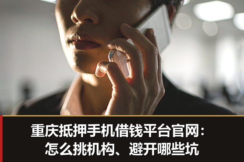 重庆抵押手机借钱平台官网:怎么挑机构、避开哪些坑 重庆抵押手机借钱平台官网:怎么挑机构、避开哪些坑