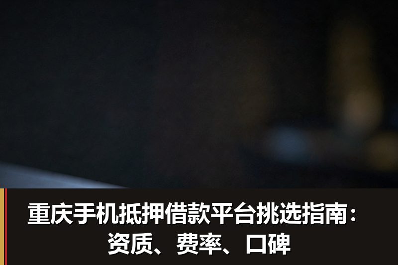 重庆手机抵押借款平台挑选指南:资质、费率、口碑 重庆手机抵押借款平台挑选指南:资质、费率、口碑