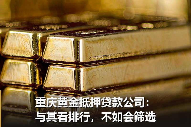 重庆黄金抵押贷款公司：与其看排行，不如会筛选